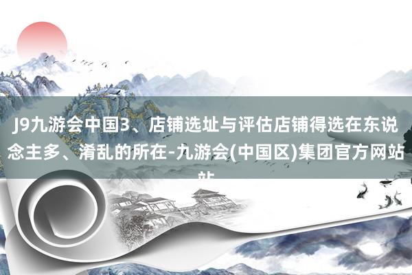 J9九游会中国3、店铺选址与评估店铺得选在东说念主多、淆乱的所在-九游会(中国区)集团官方网站