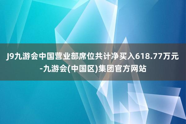 J9九游会中国营业部席位共计净买入618.77万元-九游会(中国区)集团官方网站