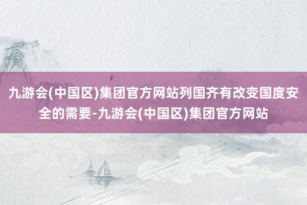 九游会(中国区)集团官方网站列国齐有改变国度安全的需要-九游会(中国区)集团官方网站