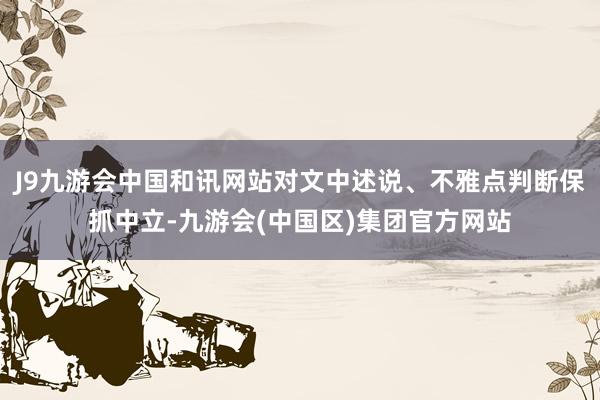 J9九游会中国和讯网站对文中述说、不雅点判断保抓中立-九游会(中国区)集团官方网站