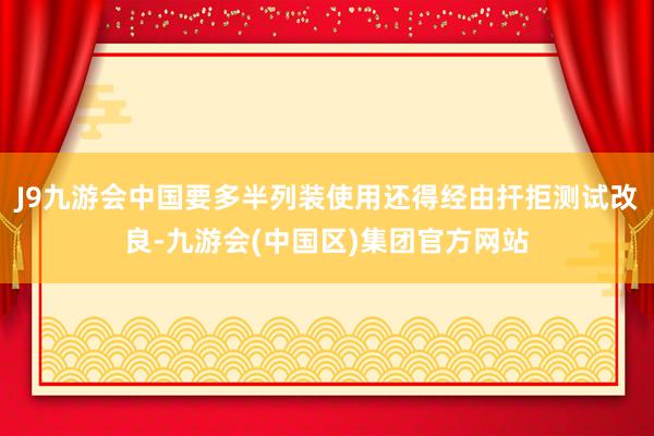 J9九游会中国要多半列装使用还得经由扞拒测试改良-九游会(中国区)集团官方网站