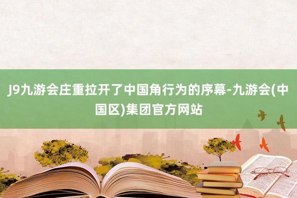 J9九游会庄重拉开了中国角行为的序幕-九游会(中国区)集团官方网站