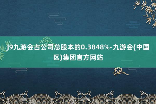 J9九游会占公司总股本的0.3848%-九游会(中国区)集团官方网站