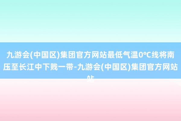 九游会(中国区)集团官方网站最低气温0℃线将南压至长江中下贱一带-九游会(中国区)集团官方网站