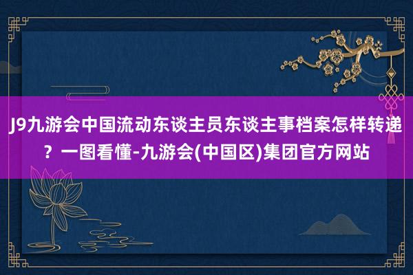 J9九游会中国流动东谈主员东谈主事档案怎样转递？一图看懂-九游会(中国区)集团官方网站