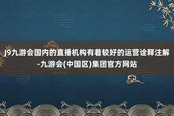 J9九游会国内的直播机构有着较好的运营诠释注解-九游会(中国区)集团官方网站