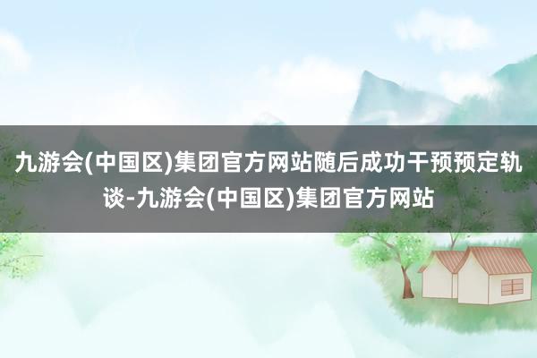 九游会(中国区)集团官方网站随后成功干预预定轨谈-九游会(中国区)集团官方网站