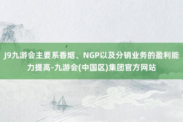 J9九游会主要系香烟、NGP以及分销业务的盈利能力提高-九游会(中国区)集团官方网站