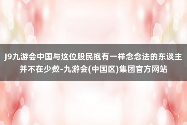 J9九游会中国与这位股民抱有一样念念法的东谈主并不在少数-九游会(中国区)集团官方网站