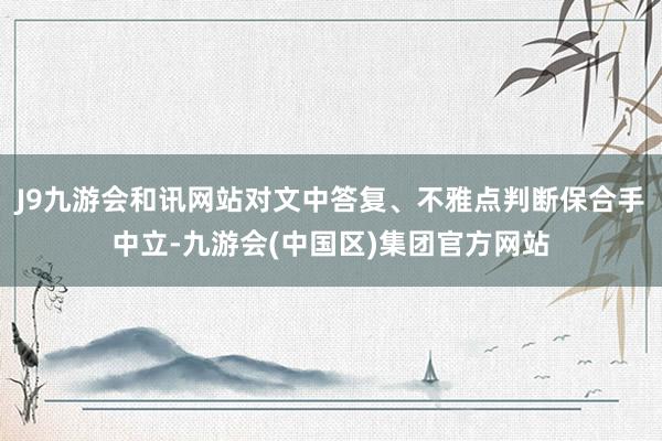 J9九游会和讯网站对文中答复、不雅点判断保合手中立-九游会(中国区)集团官方网站