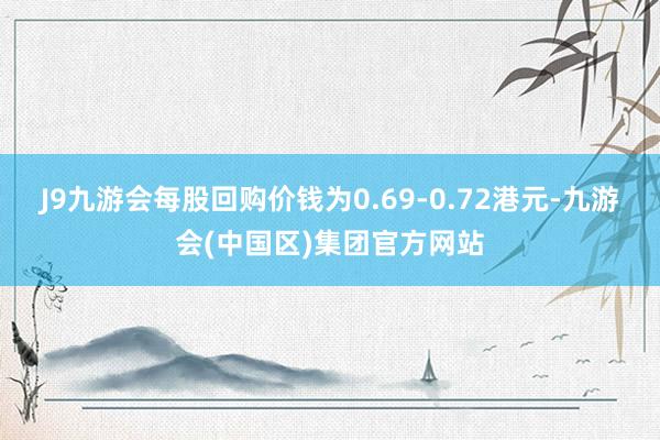 J9九游会每股回购价钱为0.69-0.72港元-九游会(中国区)集团官方网站