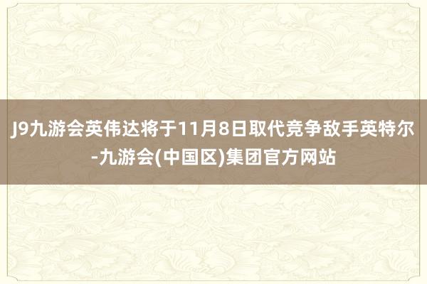 J9九游会英伟达将于11月8日取代竞争敌手英特尔-九游会(中国区)集团官方网站