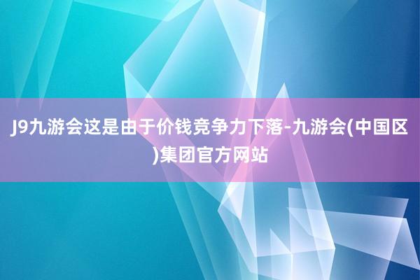 J9九游会这是由于价钱竞争力下落-九游会(中国区)集团官方网站