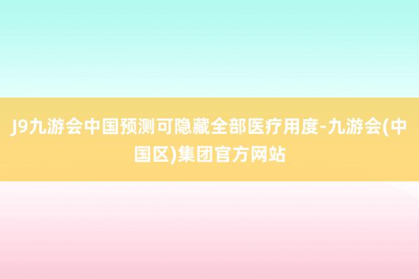 J9九游会中国预测可隐藏全部医疗用度-九游会(中国区)集团官方网站