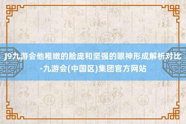 J9九游会他稚嫩的脸庞和坚强的眼神形成解析对比-九游会(中国区)集团官方网站