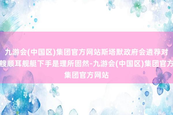 九游会(中国区)集团官方网站斯塔默政府会遴荐对这两艘顺耳舰艇下手是理所固然-九游会(中国区)集团官方网站