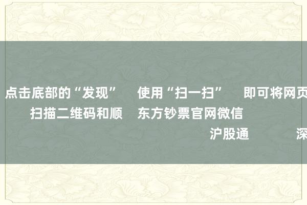 J9九游会      点击底部的“发现”     使用“扫一扫”     即可将网页共享至一又友圈                            扫描二维码和顺    东方钞票官网微信                                                                        沪股通             深股通