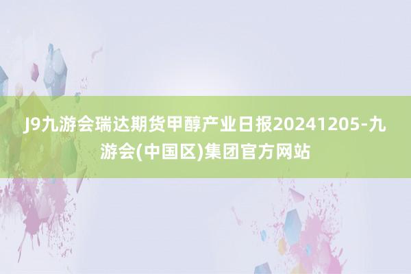 J9九游会瑞达期货甲醇产业日报20241205-九游会(中国区)集团官方网站