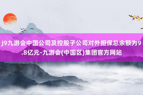 J9九游会中国公司及控股子公司对外担保总余额为9.8亿元-九游会(中国区)集团官方网站