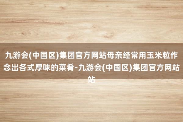 九游会(中国区)集团官方网站母亲经常用玉米粒作念出各式厚味的菜肴-九游会(中国区)集团官方网站