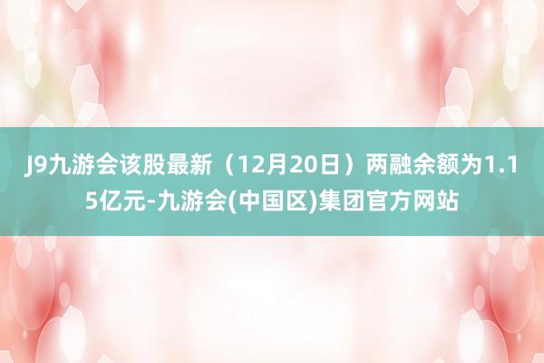 J9九游会该股最新（12月20日）两融余额为1.15亿元-九游会(中国区)集团官方网站