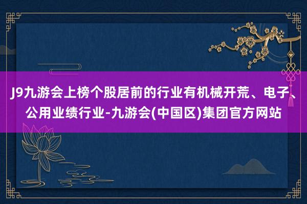 J9九游会上榜个股居前的行业有机械开荒、电子、公用业绩行业-九游会(中国区)集团官方网站