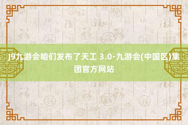 J9九游会咱们发布了天工 3.0-九游会(中国区)集团官方网站