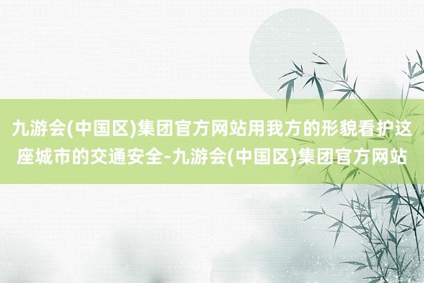 九游会(中国区)集团官方网站用我方的形貌看护这座城市的交通安全-九游会(中国区)集团官方网站