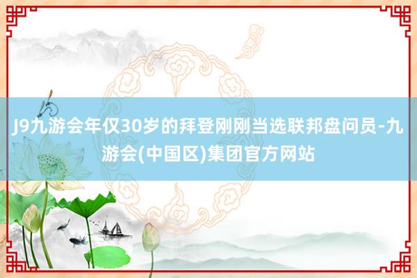 J9九游会年仅30岁的拜登刚刚当选联邦盘问员-九游会(中国区)集团官方网站