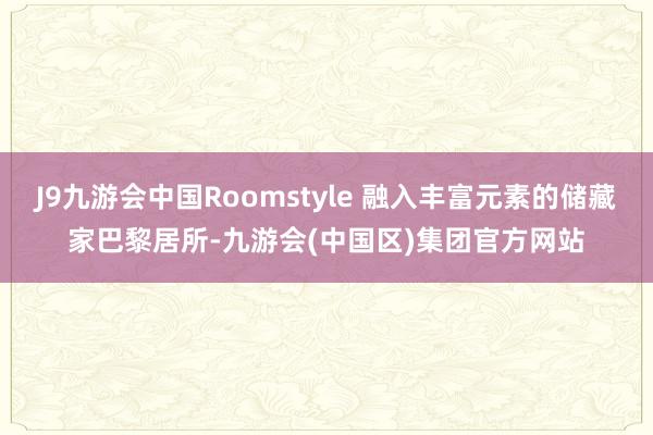 J9九游会中国Roomstyle 融入丰富元素的储藏家巴黎居所-九游会(中国区)集团官方网站