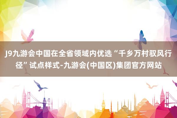 J9九游会中国在全省领域内优选“千乡万村驭风行径”试点样式-九游会(中国区)集团官方网站