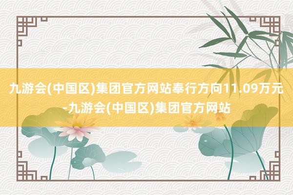 九游会(中国区)集团官方网站奉行方向11.09万元-九游会(中国区)集团官方网站