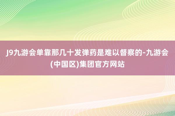 J9九游会单靠那几十发弹药是难以督察的-九游会(中国区)集团官方网站