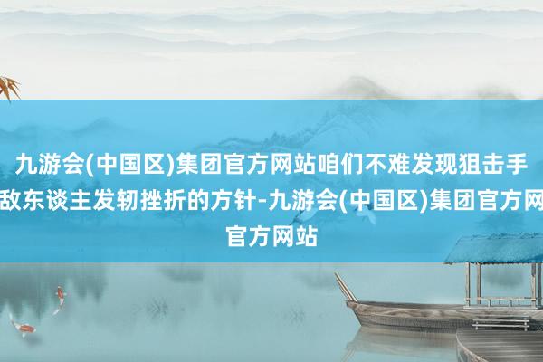 九游会(中国区)集团官方网站咱们不难发现狙击手是敌东谈主发轫挫折的方针-九游会(中国区)集团官方网站