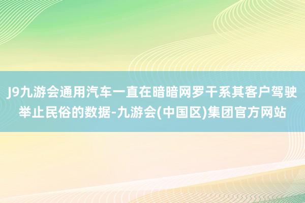 J9九游会通用汽车一直在暗暗网罗干系其客户驾驶举止民俗的数据-九游会(中国区)集团官方网站