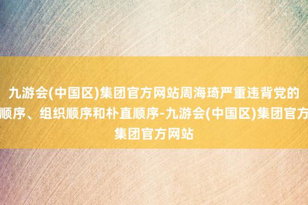 九游会(中国区)集团官方网站周海琦严重违背党的政事顺序、组织顺序和朴直顺序-九游会(中国区)集团官方网站