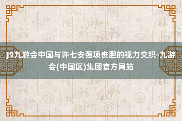 J9九游会中国与许七安强项丧胆的视力交织-九游会(中国区)集团官方网站