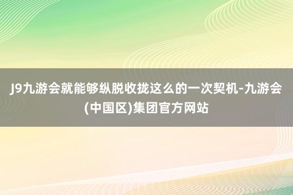 J9九游会就能够纵脱收拢这么的一次契机-九游会(中国区)集团官方网站